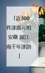 近300件漆器亮相安徽 展江南千年漆韵