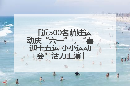 近500名萌娃运动庆“六一”，“喜迎十五运 小小运动会”活力上演