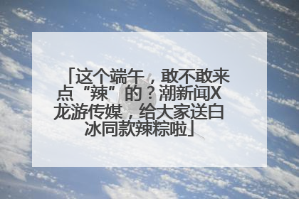 这个端午，敢不敢来点“辣”的？潮新闻X龙游传媒，给大家送白冰同款辣粽啦