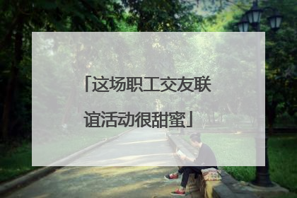 这场职工交友联谊活动很甜蜜