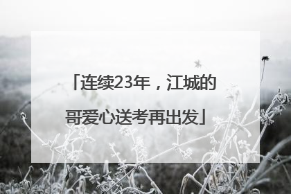 连续23年，江城的哥爱心送考再出发