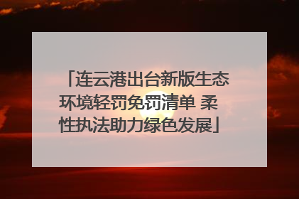 连云港出台新版生态环境轻罚免罚清单 柔性执法助力绿色发展