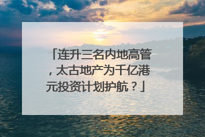 连升三名内地高管，太古地产为千亿港元投资计划护航？