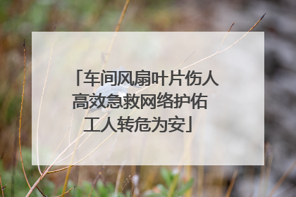 车间风扇叶片伤人 高效急救网络护佑工人转危为安