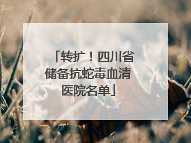 转扩！四川省储备抗蛇毒血清医院名单