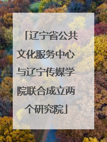 辽宁省公共文化服务中心与辽宁传媒学院联合成立两个研究院