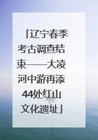 辽宁春季考古调查结束——大凌河中游再添44处红山文化遗址