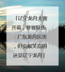 辽宁龙舟大赛开幕，参赛队伍：广东龙舟厉害，但贡献笑点的还是辽宁龙舟