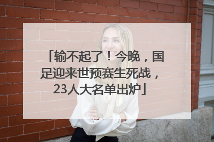 输不起了！今晚，国足迎来世预赛生死战，23人大名单出炉