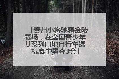 贵州小将驰骋金陵赛场，在全国青少年U系列山地自行车锦标赛中勇夺3金