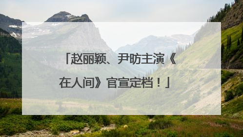赵丽颖、尹昉主演《在人间》官宣定档！
