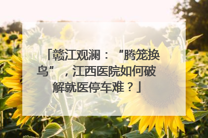 赣江观澜：“腾笼换鸟”，江西医院如何破解就医停车难？