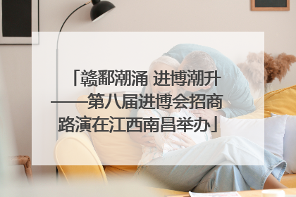 赣鄱潮涌 进博潮升——第八届进博会招商路演在江西南昌举办
