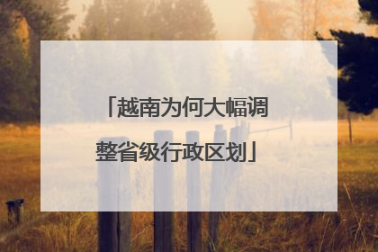 越南为何大幅调整省级行政区划