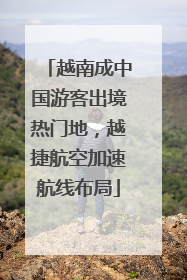 越南成中国游客出境热门地，越捷航空加速航线布局