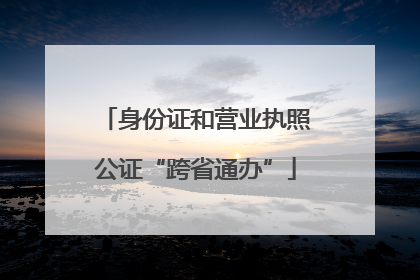 身份证和营业执照公证“跨省通办”