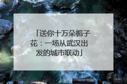 送你十万朵栀子花：一场从武汉出发的城市联动