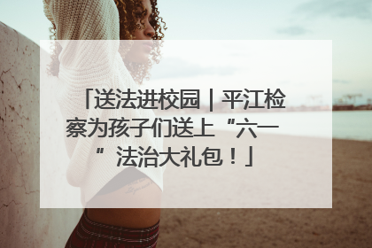 送法进校园｜平江检察为孩子们送上“六一”法治大礼包！