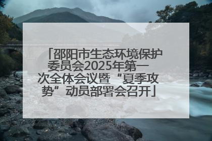 邵阳市生态环境保护委员会2025年第一次全体会议暨“夏季攻势”动员部署会召开