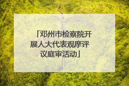 邓州市检察院开展人大代表观摩评议庭审活动
