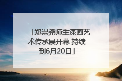 郑崇尧师生漆画艺术传承展开幕 持续到6月20日