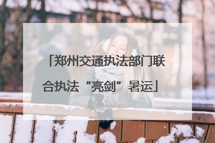 郑州交通执法部门联合执法“亮剑”暑运