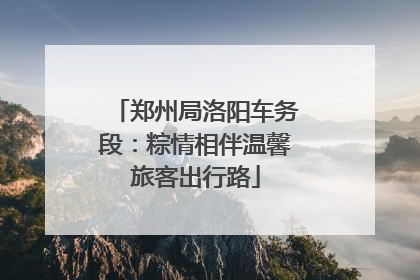 郑州局洛阳车务段：粽情相伴温馨旅客出行路