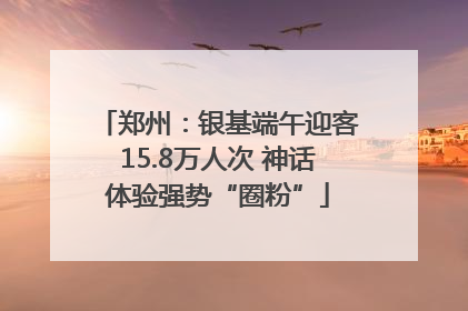 郑州：银基端午迎客15.8万人次 神话体验强势“圈粉”