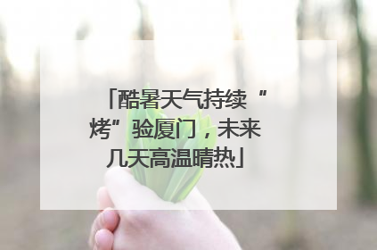 酷暑天气持续“烤”验厦门，未来几天高温晴热