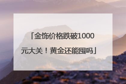 金饰价格跌破1000元大关！黄金还能囤吗