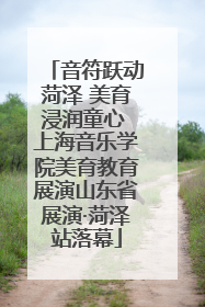 音符跃动菏泽 美育浸润童心 上海音乐学院美育教育展演山东省展演·菏泽站落幕