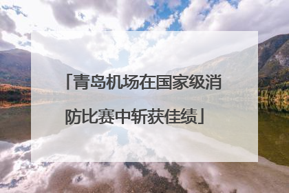 青岛机场在国家级消防比赛中斩获佳绩