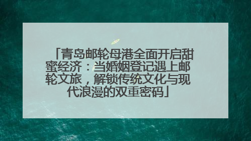 青岛邮轮母港全面开启甜蜜经济：当婚姻登记遇上邮轮文旅，解锁传统文化与现代浪漫的双重密码