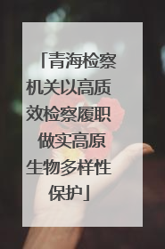 青海检察机关以高质效检察履职 做实高原生物多样性保护