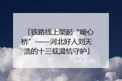 铁路线上架起“暖心桥”——河北好人刘天浩的十三载温情守护