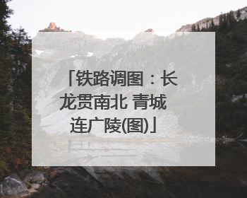 铁路调图：长龙贯南北 青城连广陵(图)