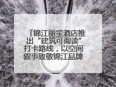 锦江丽笙酒店推出“建筑可阅读”打卡路线，以空间叙事致敬锦江品牌90周年