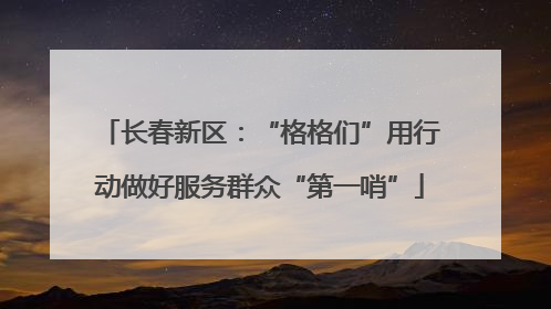 长春新区：“格格们”用行动做好服务群众“第一哨”