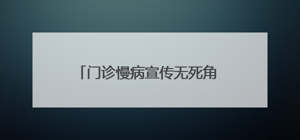 门诊慢病宣传无死角 医保待遇政策惠民生