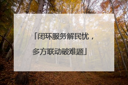 闭环服务解民忧，多方联动破难题