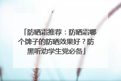 防晒霜推荐：防晒霜哪个牌子的防晒效果好？防黑听劝学生党必备