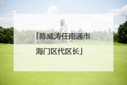 陈威涛任南通市海门区代区长