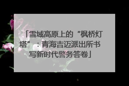 雪域高原上的“枫桥灯塔”：青海吉迈派出所书写新时代警务答卷
