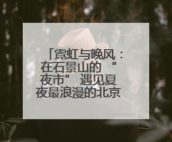 霓虹与晚风：在石景山的 “夜市” 遇见夏夜最浪漫的北京（一）