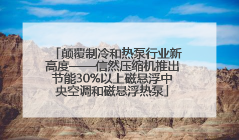 颠覆制冷和热泵行业新高度——信然压缩机推出节能30%以上磁悬浮中央空调和磁悬浮热泵