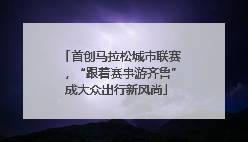 首创马拉松城市联赛，“跟着赛事游齐鲁”成大众出行新风尚