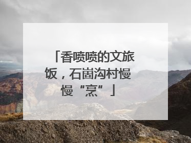 香喷喷的文旅饭，石崮沟村慢慢“烹”
