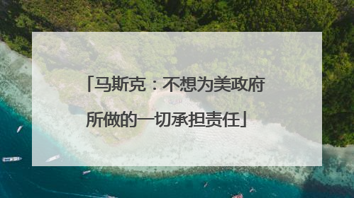 马斯克：不想为美政府所做的一切承担责任