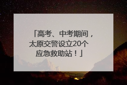 高考、中考期间，太原交警设立20个应急救助站！