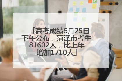 高考成绩6月25日下午公布，菏泽市考生81602人，比上年增加1710人